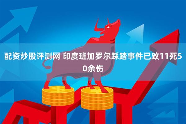 配资炒股评测网 印度班加罗尔踩踏事件已致11死50余伤