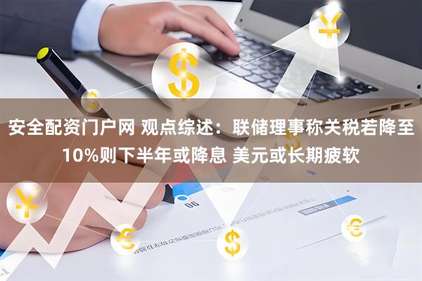 安全配资门户网 观点综述：联储理事称关税若降至10%则下半年或降息 美元或长期疲软