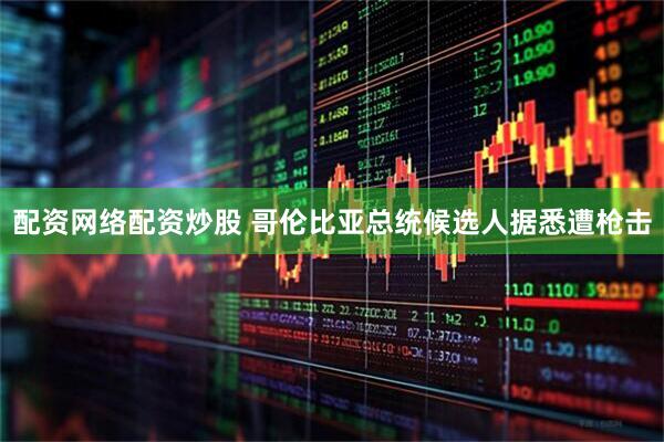 配资网络配资炒股 哥伦比亚总统候选人据悉遭枪击