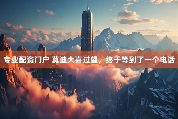 专业配资门户 莫迪大喜过望，终于等到了一个电话