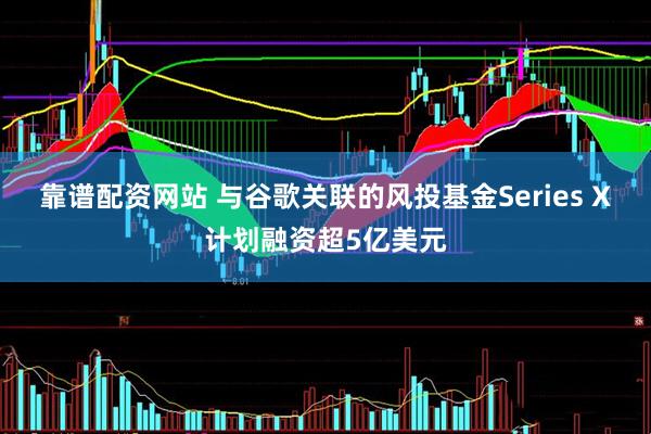 靠谱配资网站 与谷歌关联的风投基金Series X计划融资超5亿美元