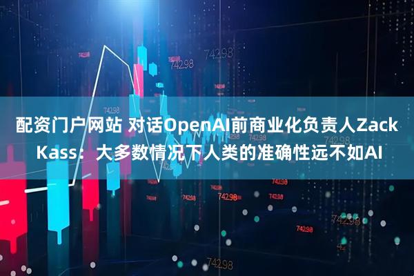 配资门户网站 对话OpenAI前商业化负责人Zack Kass：大多数情况下人类的准确性远不如AI