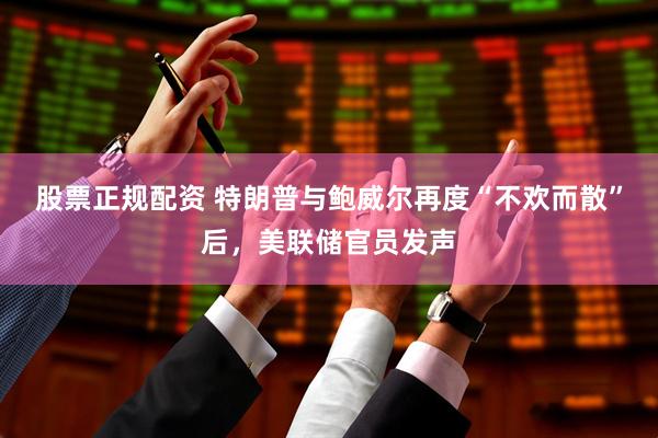 股票正规配资 特朗普与鲍威尔再度“不欢而散”后，美联储官员发声