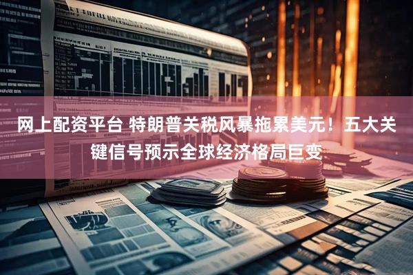 网上配资平台 特朗普关税风暴拖累美元！五大关键信号预示全球经济格局巨变