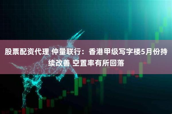 股票配资代理 仲量联行：香港甲级写字楼5月份持续改善 空置率有所回落