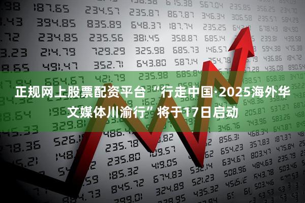 正规网上股票配资平台 “行走中国·2025海外华文媒体川渝行”将于17日启动
