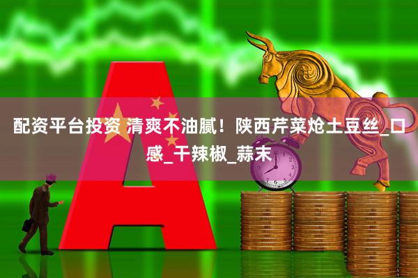 配资平台投资 清爽不油腻！陕西芹菜炝土豆丝_口感_干辣椒_蒜末