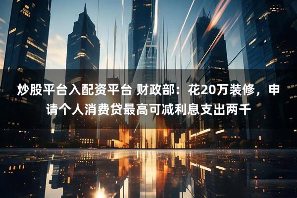 炒股平台入配资平台 财政部：花20万装修，申请个人消费贷最高可减利息支出两千
