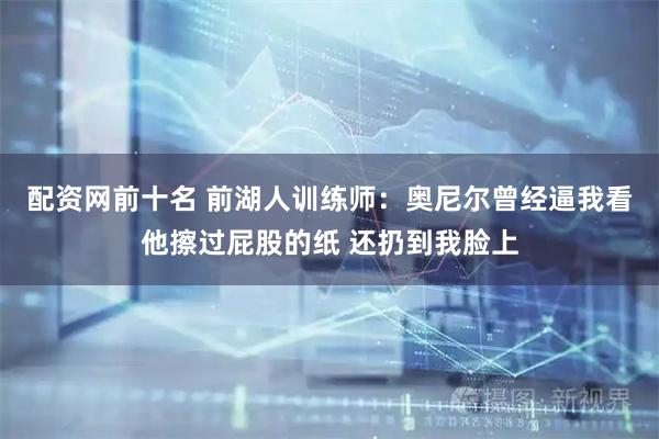 配资网前十名 前湖人训练师：奥尼尔曾经逼我看他擦过屁股的纸 还扔到我脸上