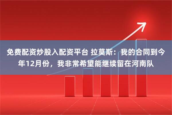 免费配资炒股入配资平台 拉莫斯：我的合同到今年12月份，我非常希望能继续留在河南队