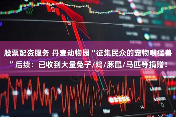 股票配资服务 丹麦动物园“征集民众的宠物喂猛兽”后续：已收到大量兔子/鸡/豚鼠/马匹等捐赠！