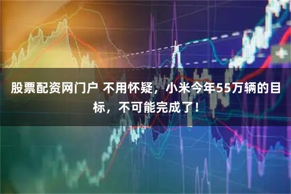 股票配资网门户 不用怀疑，小米今年55万辆的目标，不可能完成了！